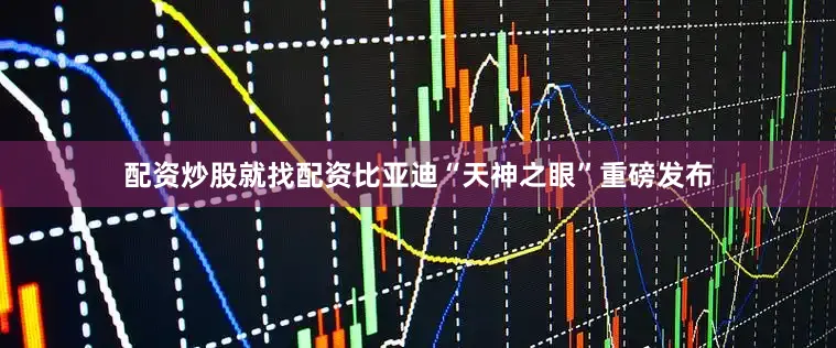 配资炒股就找配资比亚迪“天神之眼”重磅发布