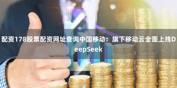 配资178股票配资网址查询　　中国移动：旗下移动云全面上线DeepSeek