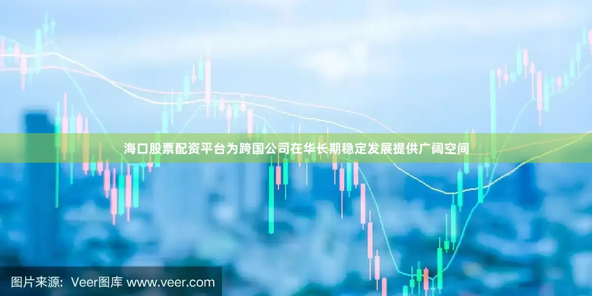 海口股票配资平台为跨国公司在华长期稳定发展提供广阔空间