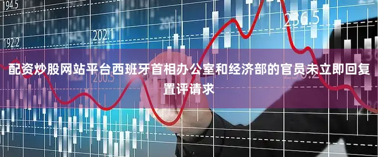 配资炒股网站平台西班牙首相办公室和经济部的官员未立即回复置评请求