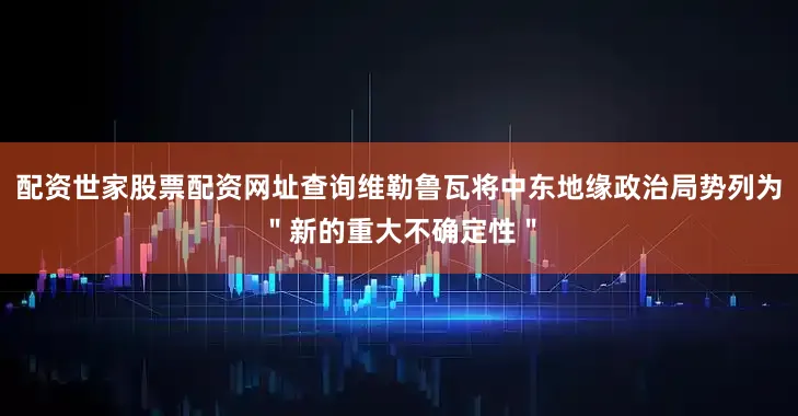 配资世家股票配资网址查询维勒鲁瓦将中东地缘政治局势列为＂新的重大不确定性＂