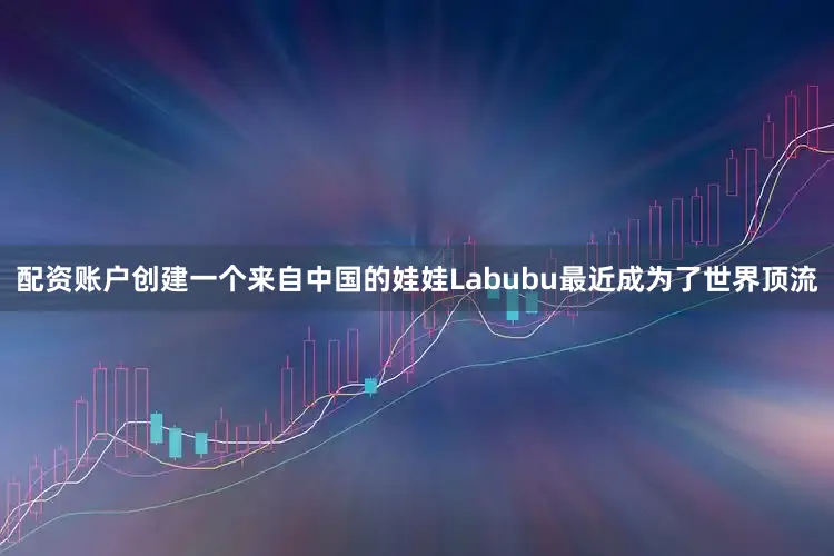 配资账户创建一个来自中国的娃娃Labubu最近成为了世界顶流