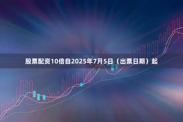 股票配资10倍自2025年7月5日（出票日期）起