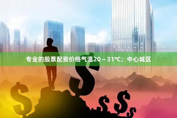 专业的股票配资价格气温20～31℃；中心城区