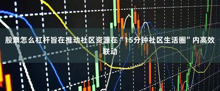 股票怎么杠杆旨在推动社区资源在“15分钟社区生活圈”内高效联动