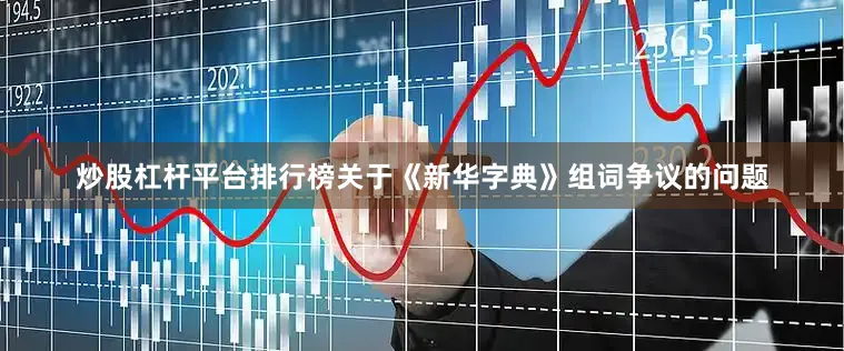 炒股杠杆平台排行榜关于《新华字典》组词争议的问题