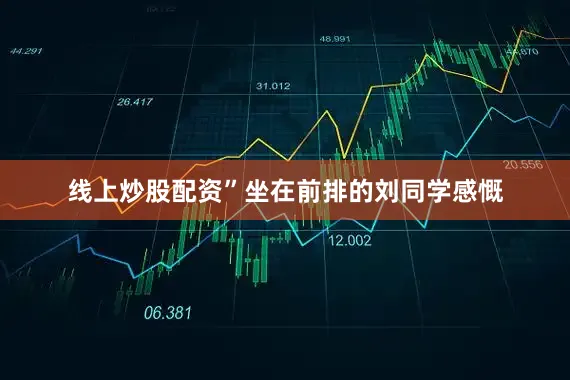 线上炒股配资”坐在前排的刘同学感慨
