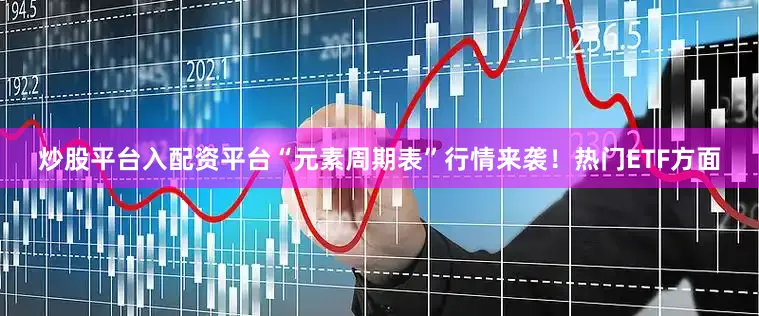 炒股平台入配资平台“元素周期表”行情来袭！　　热门ETF方面