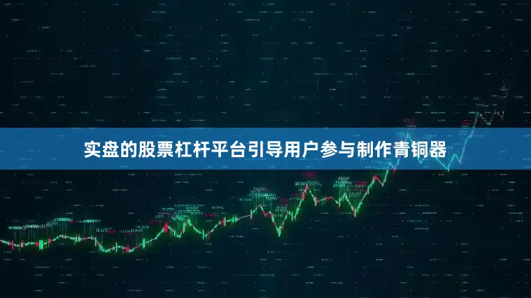 实盘的股票杠杆平台引导用户参与制作青铜器