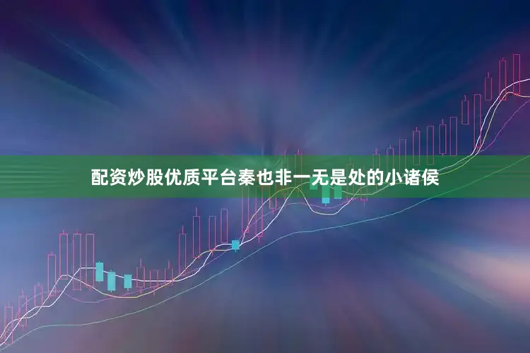 配资炒股优质平台秦也非一无是处的小诸侯