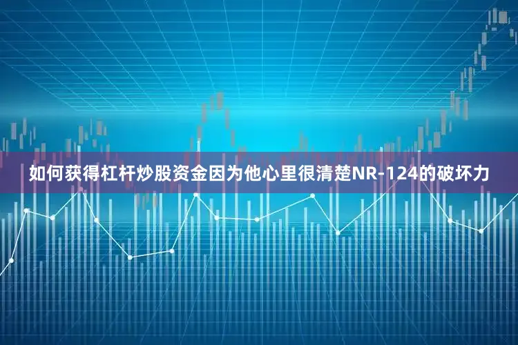 如何获得杠杆炒股资金因为他心里很清楚NR-124的破坏力