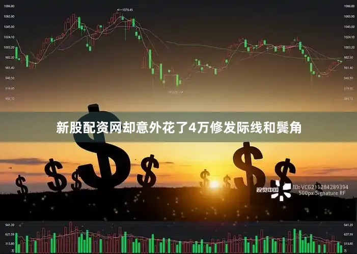 新股配资网却意外花了4万修发际线和鬓角