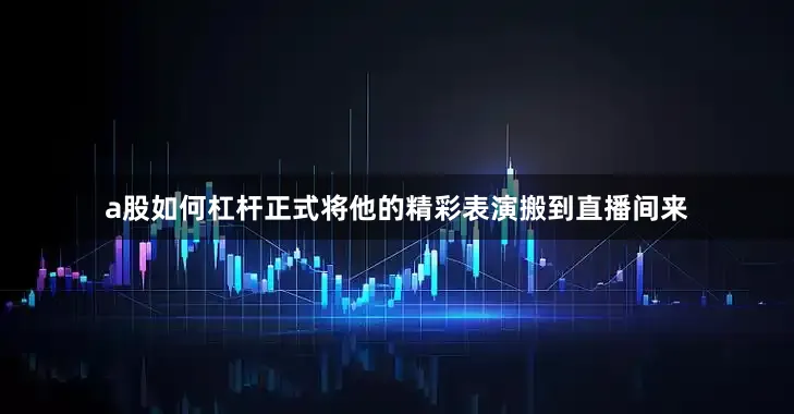 a股如何杠杆正式将他的精彩表演搬到直播间来