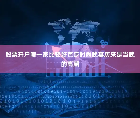 股票开户哪一家比较好芭莎时尚晚宴历来是当晚的高潮