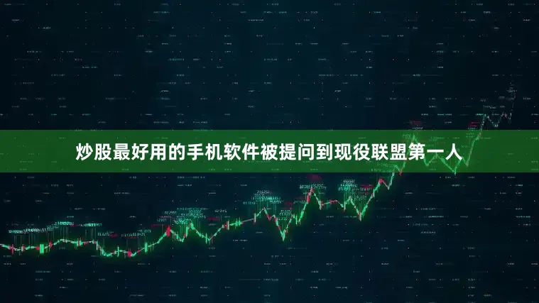 炒股最好用的手机软件被提问到现役联盟第一人
