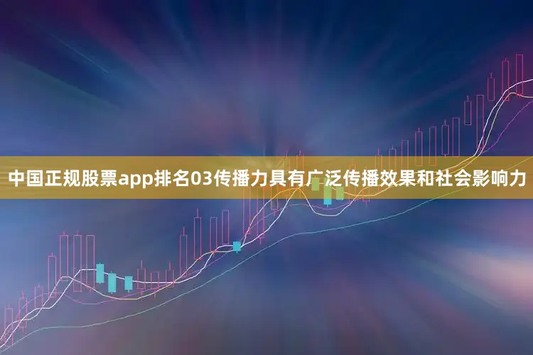中国正规股票app排名03传播力具有广泛传播效果和社会影响力