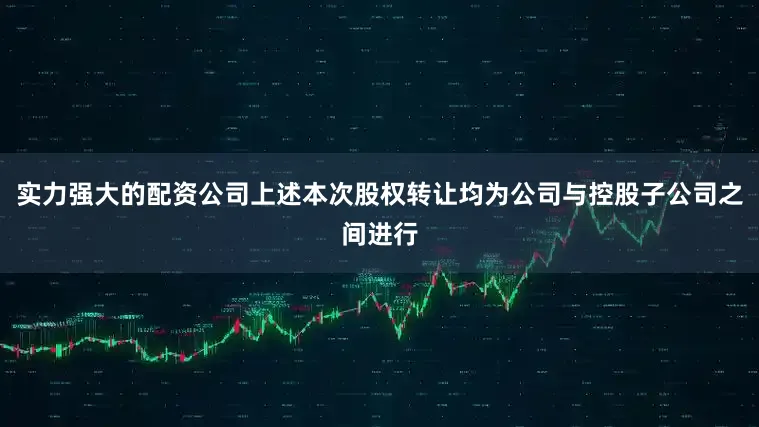 实力强大的配资公司上述本次股权转让均为公司与控股子公司之间进行