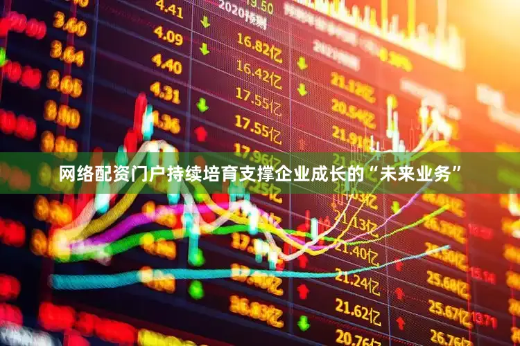 网络配资门户持续培育支撑企业成长的“未来业务”