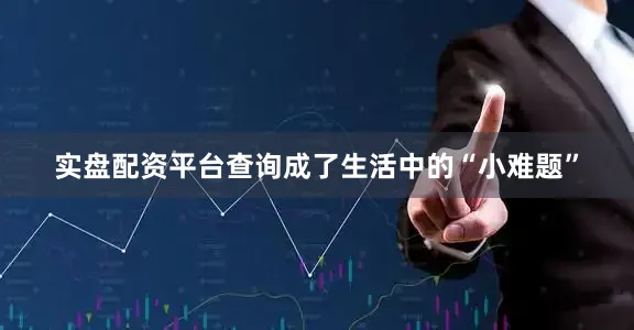 实盘配资平台查询成了生活中的“小难题”