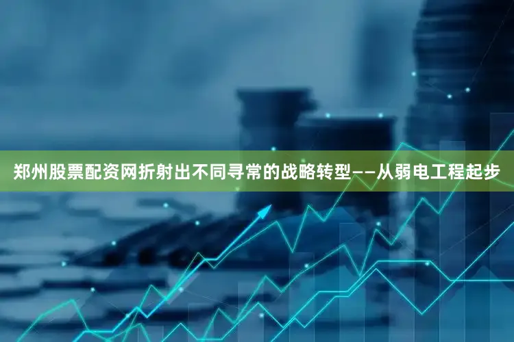 郑州股票配资网折射出不同寻常的战略转型——从弱电工程起步