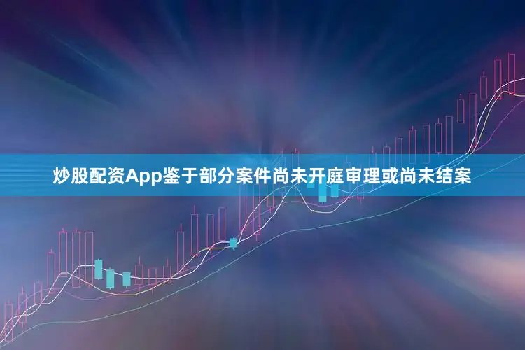 炒股配资App鉴于部分案件尚未开庭审理或尚未结案