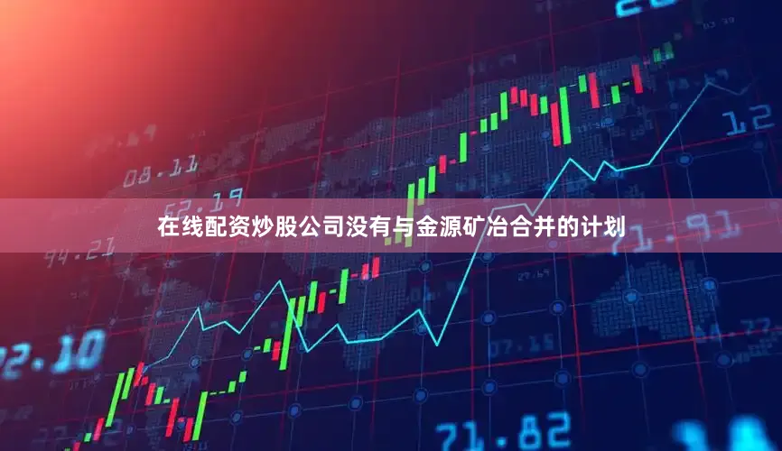 在线配资炒股公司没有与金源矿冶合并的计划
