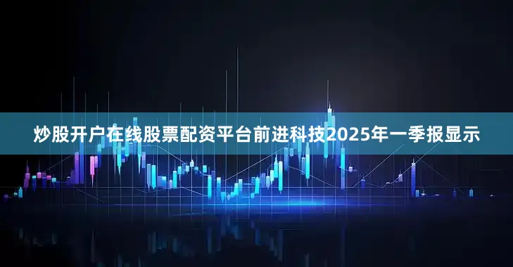 炒股开户在线股票配资平台前进科技2025年一季报显示