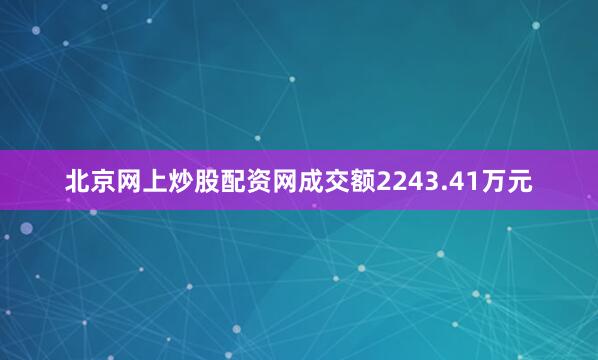 北京网上炒股配资网成交额2243.41万元