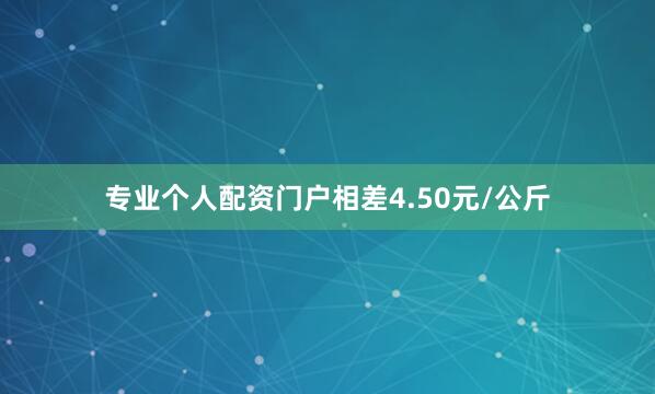 专业个人配资门户相差4.50元/公斤