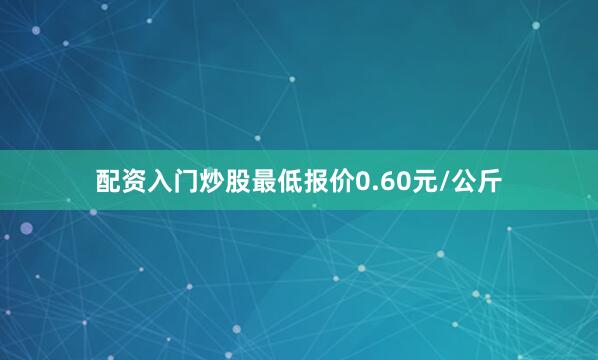 配资入门炒股最低报价0.60元/公斤