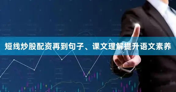 短线炒股配资再到句子、课文理解提升语文素养