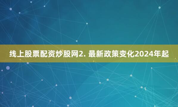 线上股票配资炒股网2. 最新政策变化2024年起