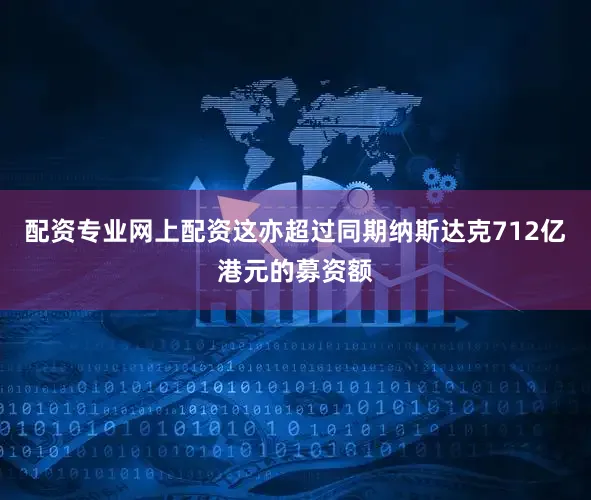 配资专业网上配资　　这亦超过同期纳斯达克712亿港元的募资额