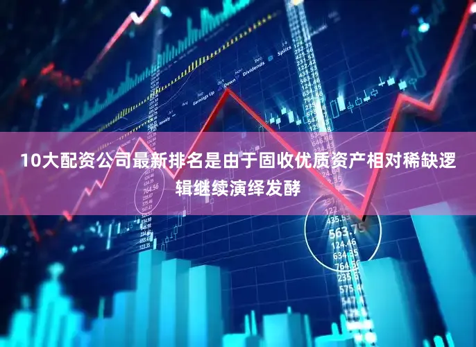 10大配资公司最新排名是由于固收优质资产相对稀缺逻辑继续演绎发酵