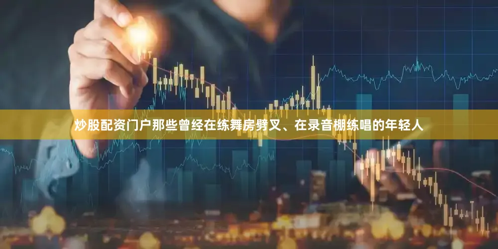炒股配资门户那些曾经在练舞房劈叉、在录音棚练唱的年轻人