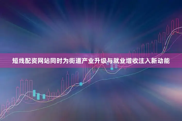 短线配资网站同时为街道产业升级与就业增收注入新动能