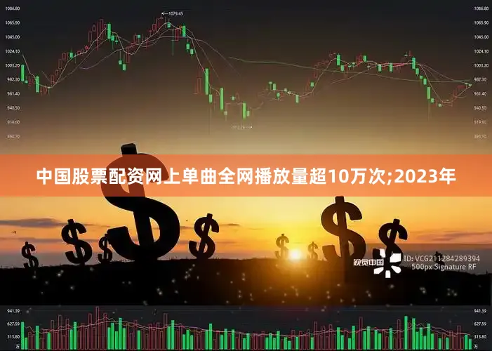 中国股票配资网上单曲全网播放量超10万次;2023年