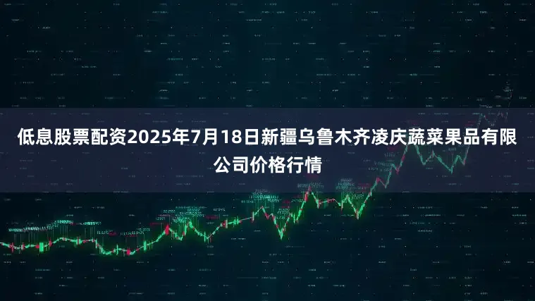 低息股票配资2025年7月18日新疆乌鲁木齐凌庆蔬菜果品有限公司价格行情