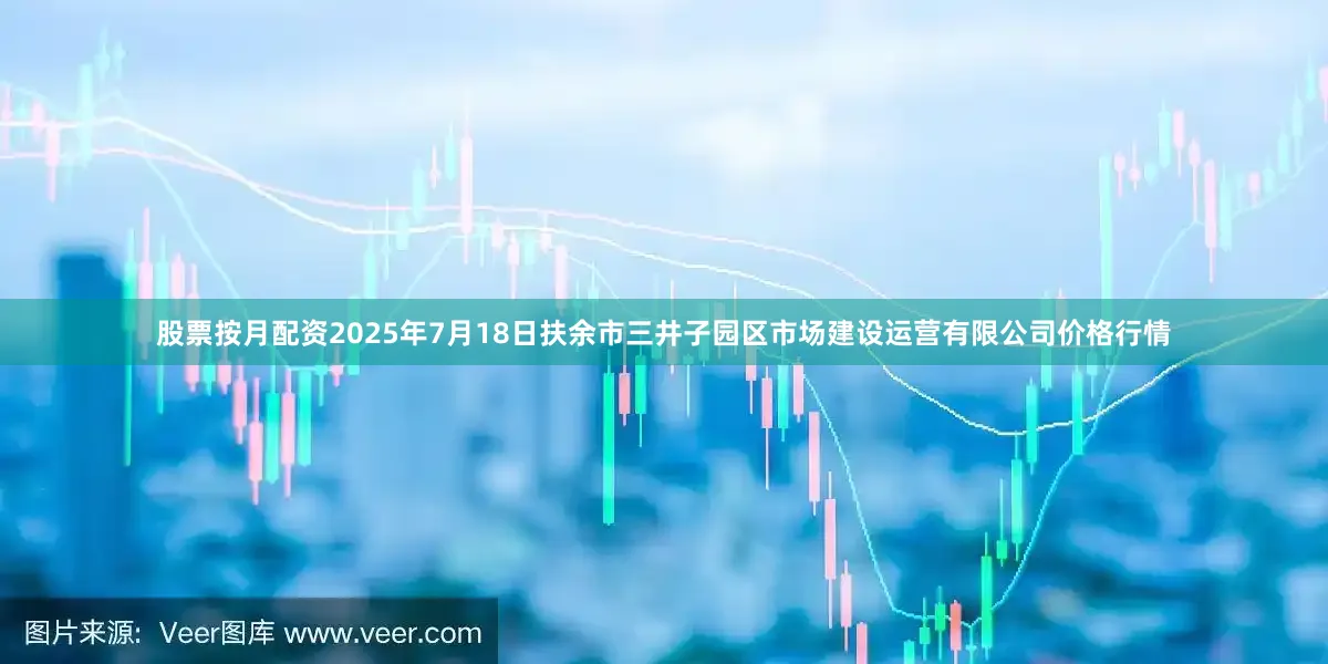 股票按月配资2025年7月18日扶余市三井子园区市场建设运营有限公司价格行情