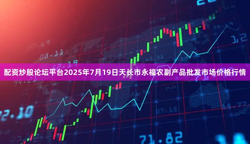 配资炒股论坛平台2025年7月19日天长市永福农副产品批发市场价格行情