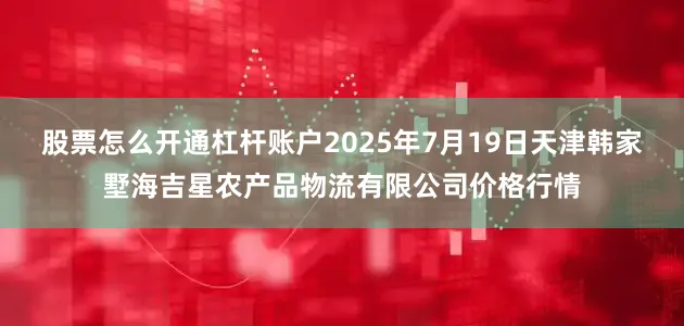 股票怎么开通杠杆账户2025年7月19日天津韩家墅海吉星农产品物流有限公司价格行情