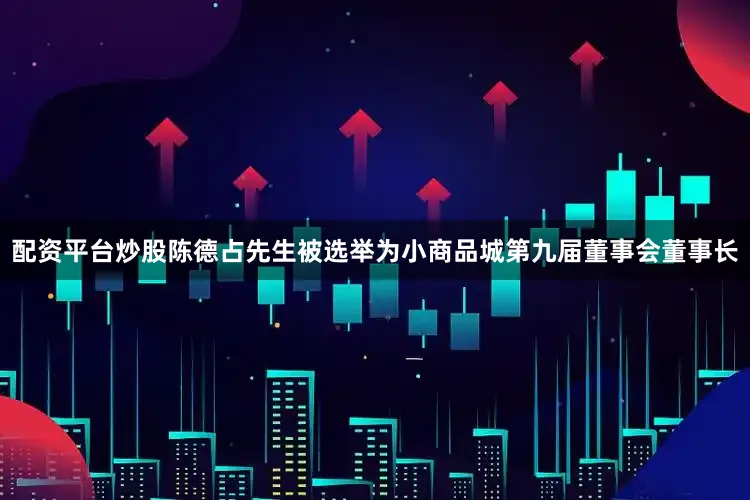 配资平台炒股陈德占先生被选举为小商品城第九届董事会董事长