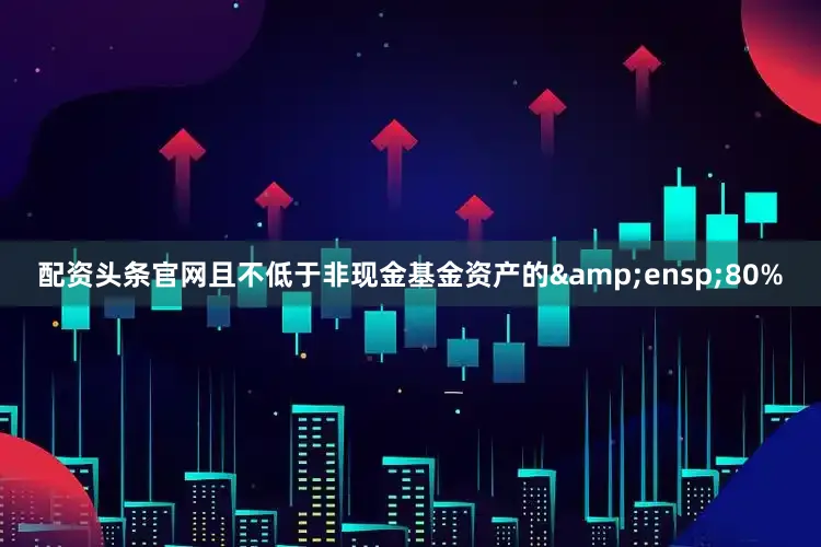 配资头条官网且不低于非现金基金资产的 80%