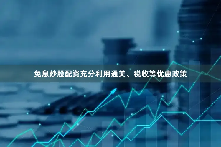 免息炒股配资充分利用通关、税收等优惠政策