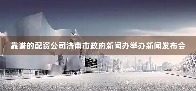 靠谱的配资公司济南市政府新闻办举办新闻发布会