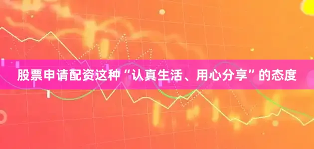 股票申请配资这种“认真生活、用心分享”的态度