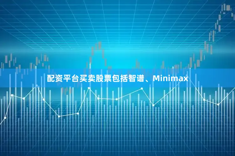配资平台买卖股票包括智谱、Minimax