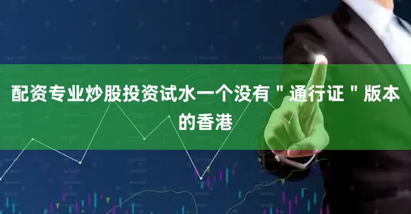 配资专业炒股投资试水一个没有＂通行证＂版本的香港