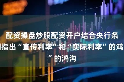 配资操盘炒股配资开户结合央行条例指出“宣传利率”和“实际利率”的鸿沟