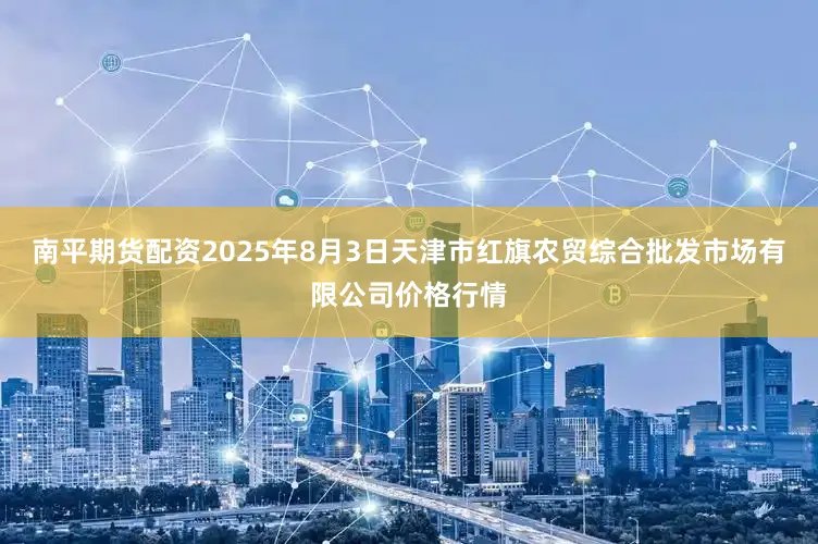 南平期货配资2025年8月3日天津市红旗农贸综合批发市场有限公司价格行情